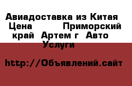 Авиадоставка из Китая › Цена ­ 100 - Приморский край, Артем г. Авто » Услуги   